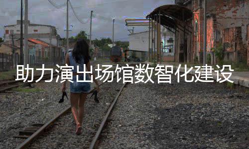 麦座版推出助力化建演出剧场场馆数智设 全新